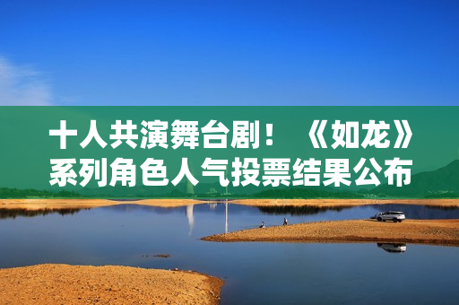 十人共演舞台剧！ 《如龙》系列角色人气投票结果公布