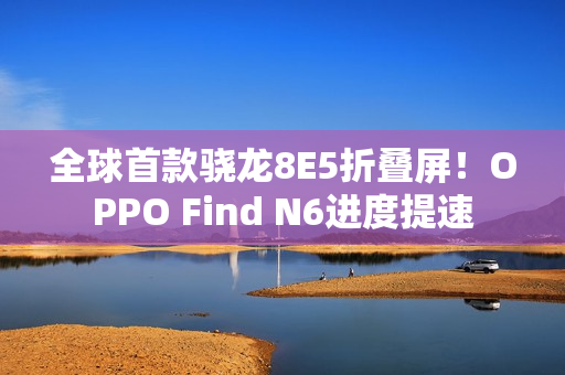 全球首款骁龙8E5折叠屏！OPPO Find N6进度提速
