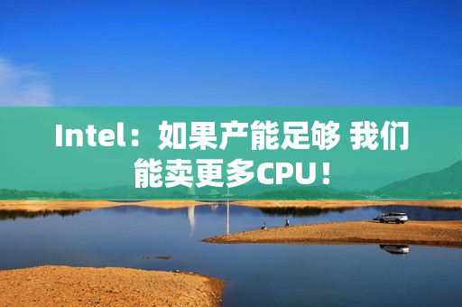 Intel:如果产能足够 我们能卖更多CPU! Intel:如果产能足够 我们能卖更多CPU!