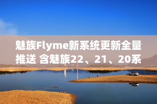 魅族Flyme新系统更新全量推送 含魅族22、21、20系列