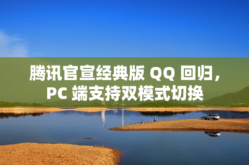 腾讯官宣经典版 QQ 回归，PC 端支持双模式切换