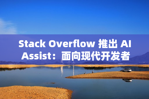 Stack Overflow 推出 AI Assist：面向现代开发者的对话式技术助手