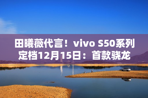 田曦薇代言！vivo S50系列定档12月15日：首款骁龙8E5小屏旗舰来了