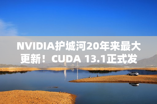 NVIDIA护城河20年来最大更新！CUDA 13.1正式发布