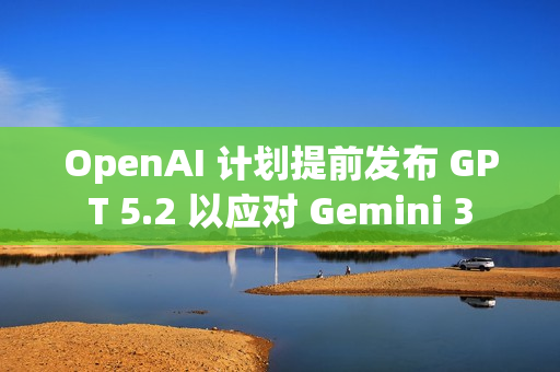 OpenAI 计划提前发布 GPT 5.2 以应对 Gemini 3