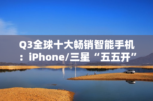 Q3全球十大畅销智能手机：iPhone/三星“五五开” 小米遗憾落榜