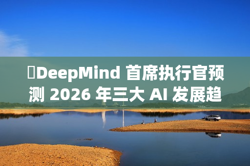 ​DeepMind 首席执行官预测 2026 年三大 AI 发展趋势