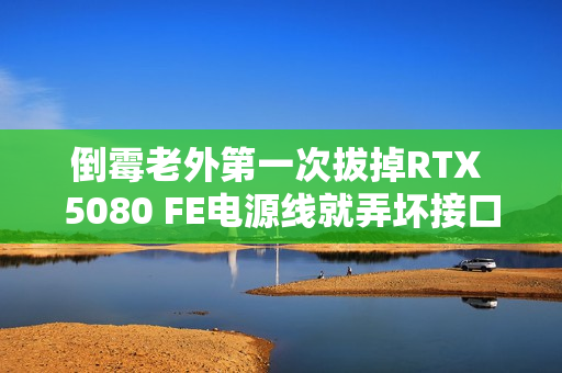 倒霉老外第一次拔掉RTX 5080 FE电源线就弄坏接口 求助客服却被惹怒：态度太敷衍了！