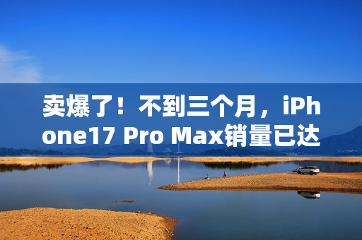 卖爆了!不到三个月,iPhone17 Pro Max销量已达上代总销量58% 卖爆了!不到三个月,iPhone17 Pro Max销量已达上代总销量58%