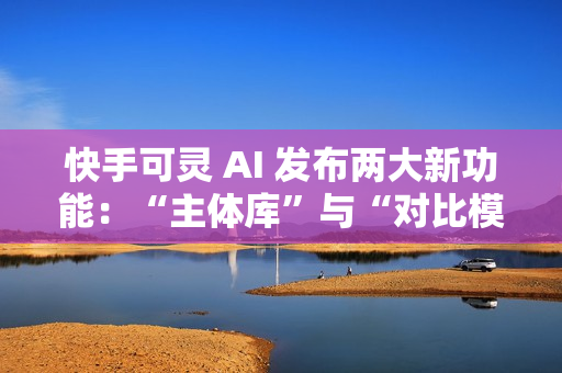 快手可灵 AI 发布两大新功能：“主体库”与“对比模板”正式上线