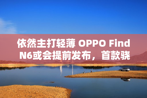依然主打轻薄 OPPO Find N6或会提前发布，首款骁龙8E5折叠屏！
