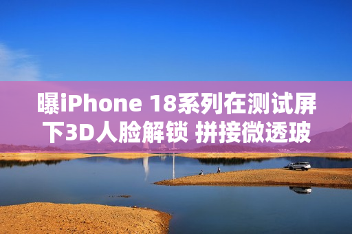 曝iPhone 18系列在测试屏下3D人脸解锁 拼接微透玻璃