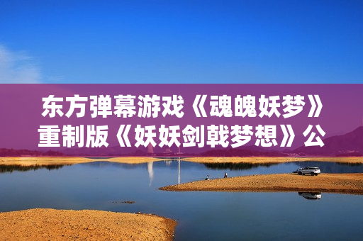 东方弹幕游戏《魂魄妖梦》重制版《妖妖剑戟梦想》公布