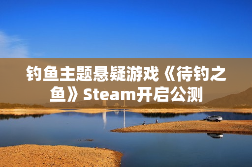 钓鱼主题悬疑游戏《待钓之鱼》Steam开启公测