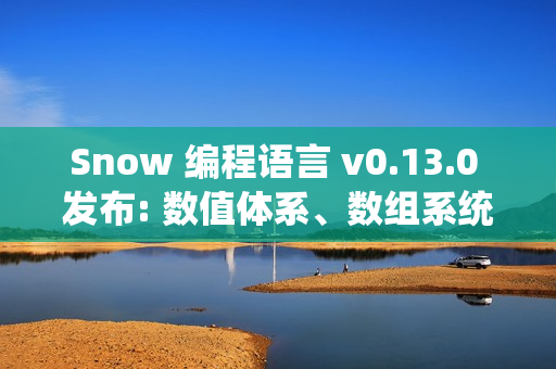 Snow 编程语言 v0.13.0 发布: 数值体系、数组系统与标准库全面升级版发布