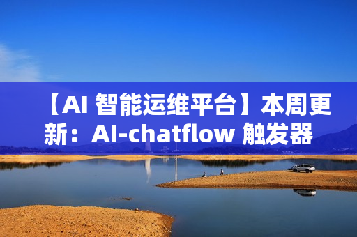 【AI 智能运维平台】本周更新：AI-chatflow 触发器、K8s 监控、配置采集增强等