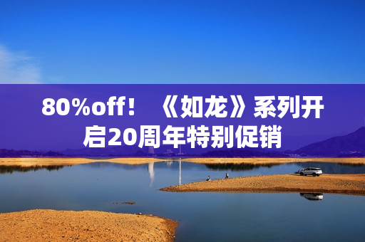 80%off! 《如龙》系列开启20周年特别促销 80%off! 《如龙》系列开启20周年特别促销