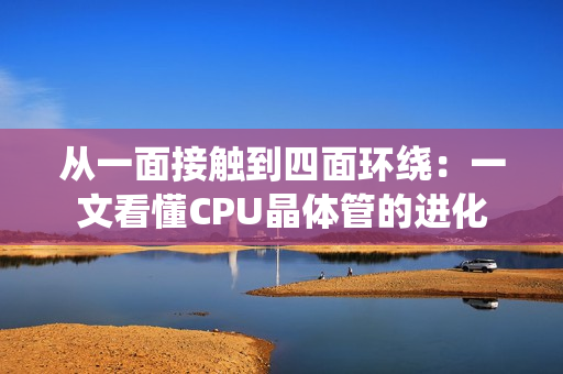 从一面接触到四面环绕：一文看懂CPU晶体管的进化