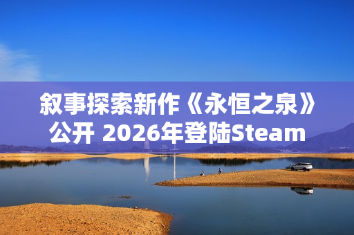 叙事探索新作《永恒之泉》公开 2026年登陆Steam
