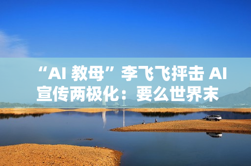 “AI 教母”李飞飞抨击 AI 宣传两极化：要么世界末日，要么乌托邦