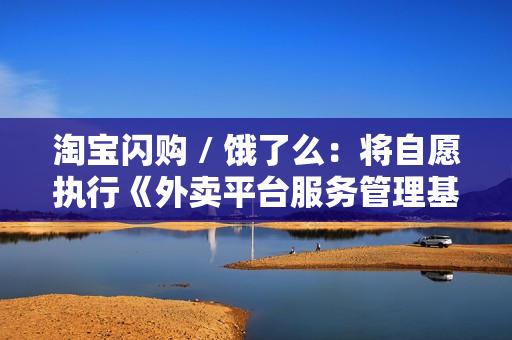 淘宝闪购 / 饿了么：将自愿执行《外卖平台服务管理基本要求》国家标准