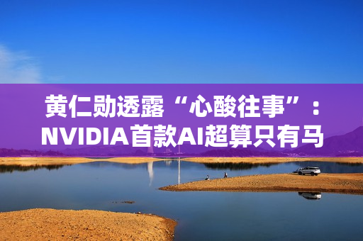 黄仁勋透露“心酸往事”：NVIDIA首款AI超算只有马斯克敢下单