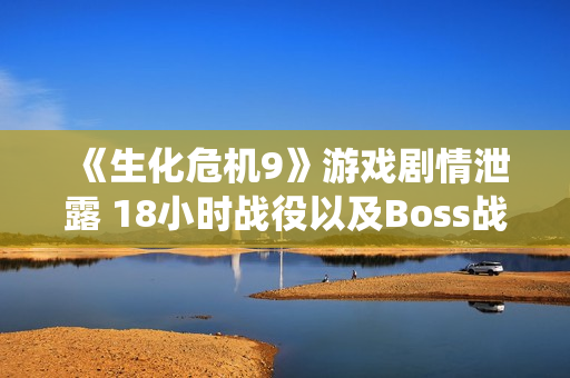 《生化危机9》游戏剧情泄露 18小时战役以及Boss战