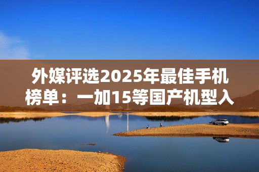 外媒评选2025年最佳手机榜单：一加15等国产机型入选
