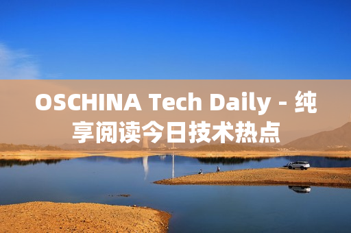 OSCHINA Tech Daily - 纯享阅读今日技术热点
