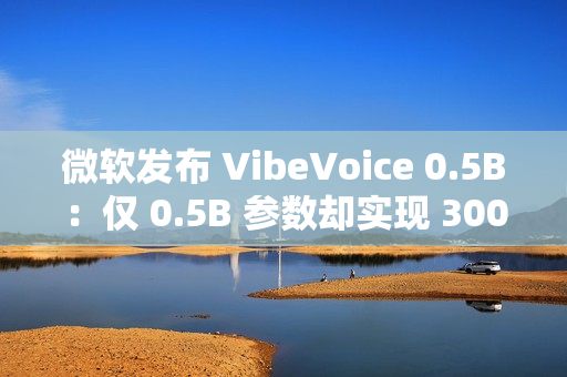 微软发布 VibeVoice 0.5B：仅 0.5B 参数却实现 300 毫秒实时开口