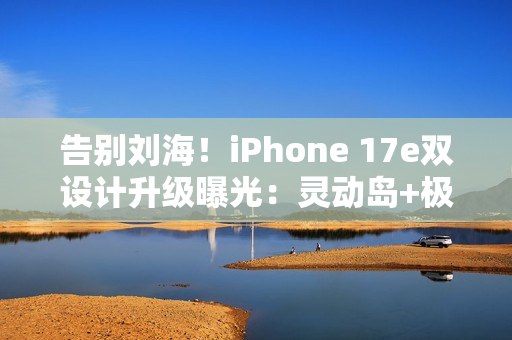 告别刘海！iPhone 17e双设计升级曝光：灵动岛+极窄边