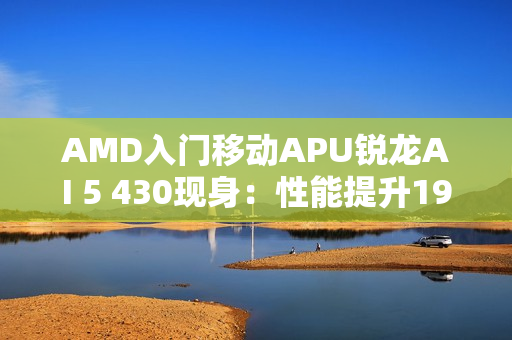 AMD入门移动APU锐龙AI 5 430现身：性能提升19%！