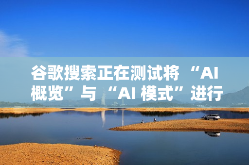 谷歌搜索正在测试将 “AI 概览”与 “AI 模式”进行整合