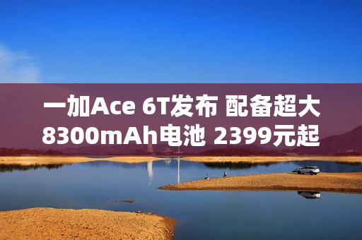 一加Ace 6T发布 配备超大8300mAh电池 2399元起售