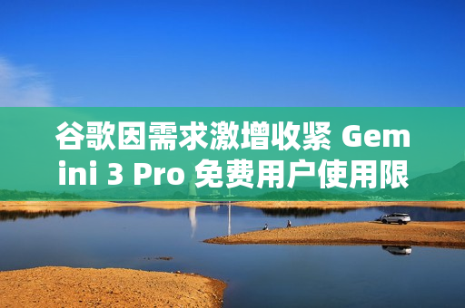 谷歌因需求激增收紧 Gemini 3 Pro 免费用户使用限制