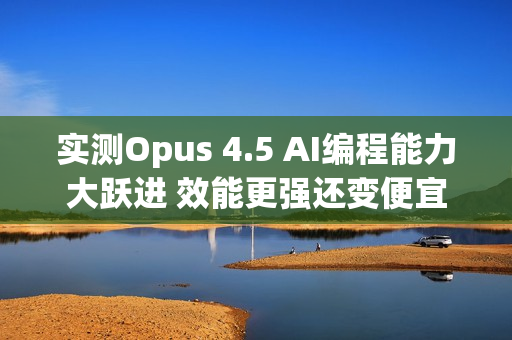 实测Opus 4.5 AI编程能力大跃进 效能更强还变便宜