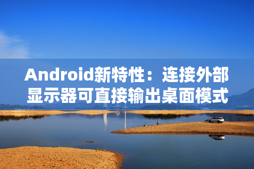 Android新特性:连接外部显示器可直接输出桌面模式 Android新特性:连接外部显示器可直接输出桌面模式