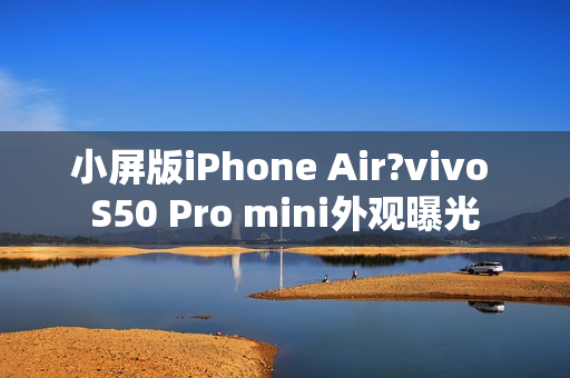 小屏版iPhone Air?vivo S50 Pro mini外观曝光