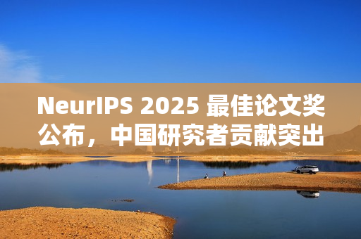 NeurIPS 2025 最佳论文奖公布，中国研究者贡献突出