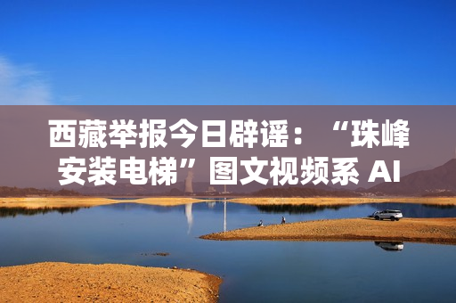 西藏举报今日辟谣:“珠峰安装电梯”图文视频系 AI 生成 西藏举报今日辟谣:“珠峰安装电梯”图文视频系 AI 生成