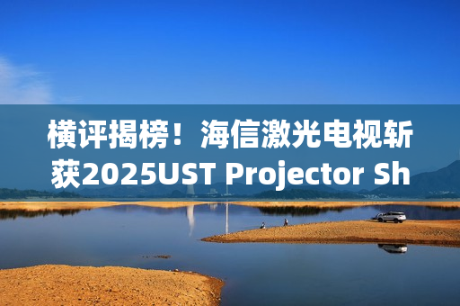 横评揭榜!海信激光电视斩获2025UST Projector Showdown双料冠军 横评揭榜!海信激光电视斩获2025UST Projector Showdown双料冠军