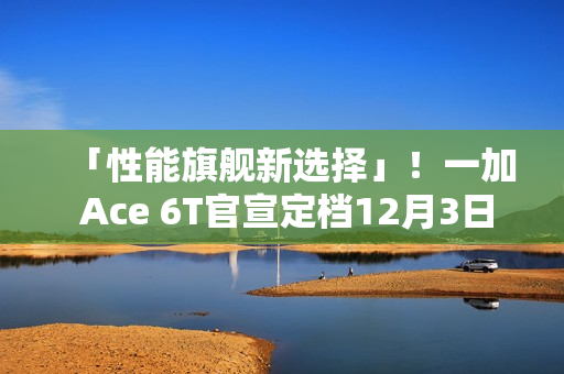 「性能旗舰新选择」！一加 Ace 6T官宣定档12月3日