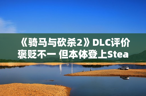 《骑马与砍杀2》DLC评价褒贬不一 但本体登上Steam销量榜前五