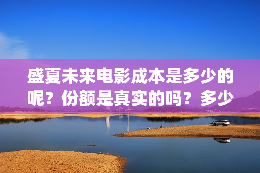 盛夏未来电影成本是多少的呢？份额是真实的吗？多少起投呢？(电影:盛夏未来)