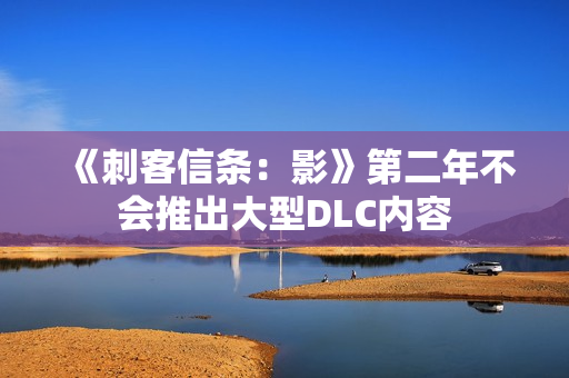 《刺客信条:影》第二年不会推出大型DLC内容 《刺客信条:影》第二年不会推出大型DLC内容