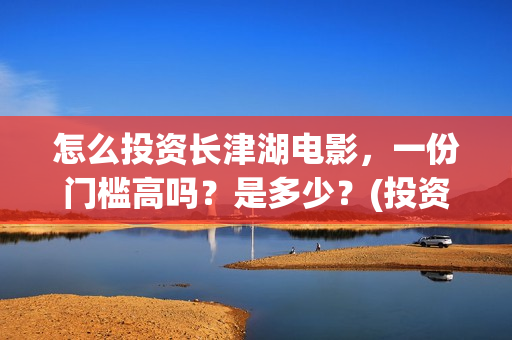 怎么投资长津湖电影，一份门槛高吗？是多少？(投资长津湖风险大吗)
