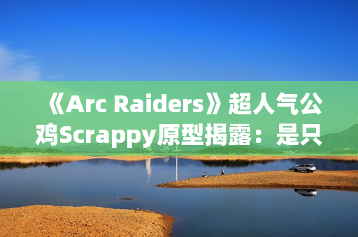 《Arc Raiders》超人气公鸡Scrappy原型揭露:是只真实的半盲宠物! 《Arc Raiders》超人气公鸡Scrappy原型揭露:是只真实的半盲宠物!