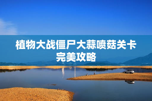 植物大战僵尸大蒜喷菇关卡完美攻略