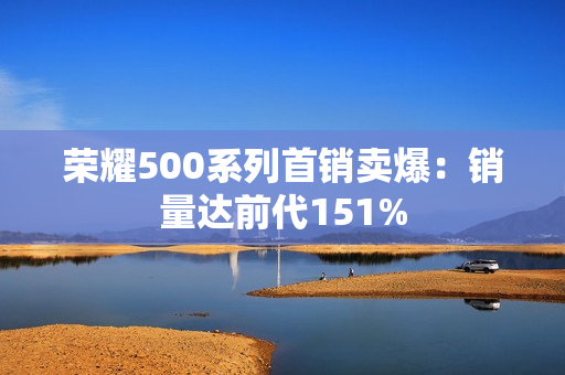 荣耀500系列首销卖爆：销量达前代151%