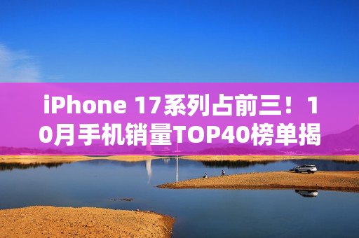 iPhone 17系列占前三！10月手机销量TOP40榜单揭晓